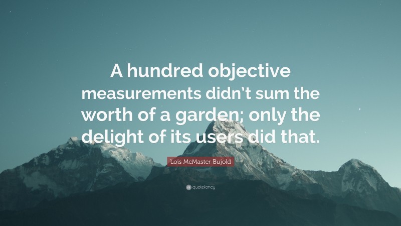Lois McMaster Bujold Quote: “A hundred objective measurements didn’t sum the worth of a garden; only the delight of its users did that.”