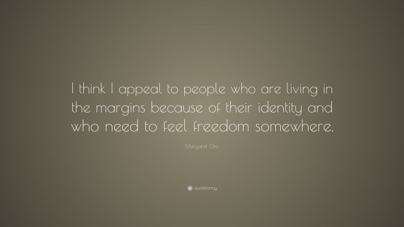 Margaret Cho Quote: “I think I appeal to people who are living in the margins because of their identity and who need to feel freedom somewhere.”