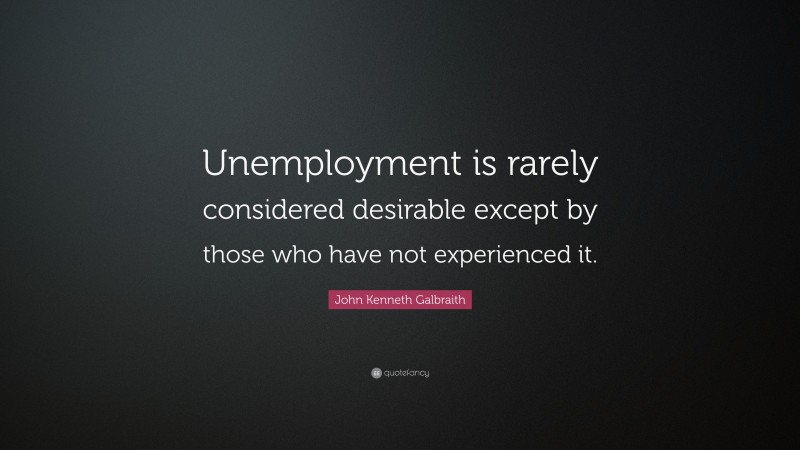 John Kenneth Galbraith Quote: “Unemployment is rarely considered desirable except by those who have not experienced it.”