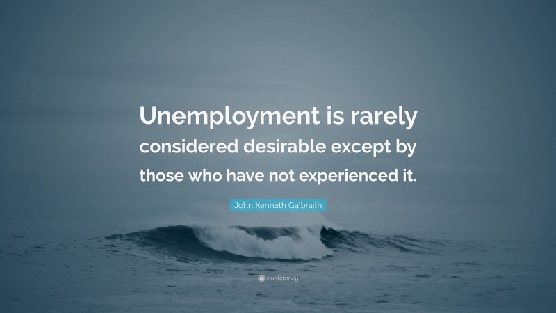 John Kenneth Galbraith Quote: “Unemployment is rarely considered desirable except by those who have not experienced it.”