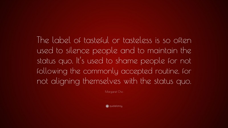 Margaret Cho Quote: “The label of tasteful or tasteless is so often used to silence people and to maintain the status quo. It’s used to shame people for not following the commonly accepted routine, for not aligning themselves with the status quo.”