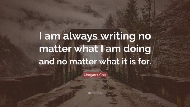 Margaret Cho Quote: “I am always writing no matter what I am doing and no matter what it is for.”