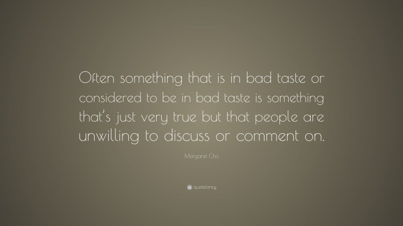 Margaret Cho Quote: “Often something that is in bad taste or considered to be in bad taste is something that’s just very true but that people are unwilling to discuss or comment on.”