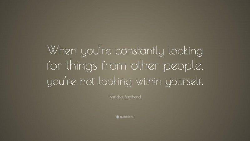 Sandra Bernhard Quote: “When you’re constantly looking for things from other people, you’re not looking within yourself.”