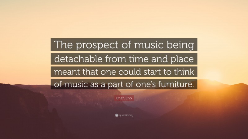 Brian Eno Quote: “The prospect of music being detachable from time and place meant that one could start to think of music as a part of one’s furniture.”