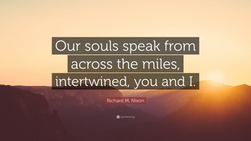 Richard M. Nixon Quote: “Our souls speak from across the miles, intertwined, you and I.”