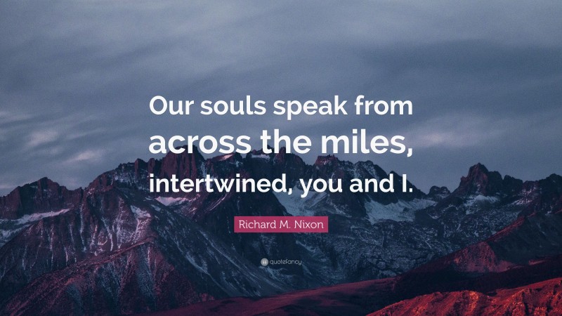 Richard M. Nixon Quote: “Our souls speak from across the miles, intertwined, you and I.”