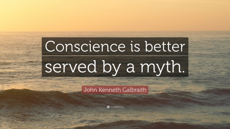 John Kenneth Galbraith Quote: “Conscience is better served by a myth.”