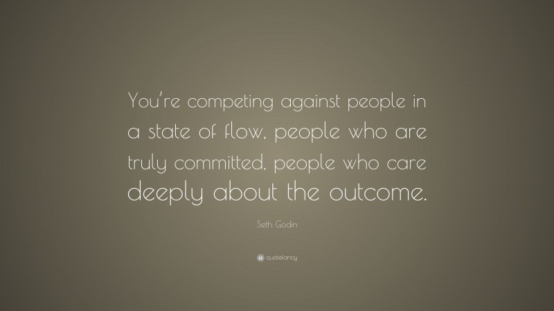 Seth Godin Quote: “You’re competing against people in a state of flow, people who are truly committed, people who care deeply about the outcome.”