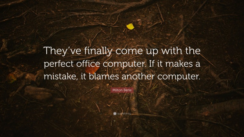 Milton Berle Quote: “They’ve finally come up with the perfect office computer. If it makes a mistake, it blames another computer.”