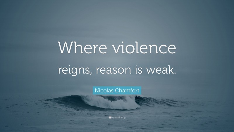 Nicolas Chamfort Quote: “Where violence reigns, reason is weak.”