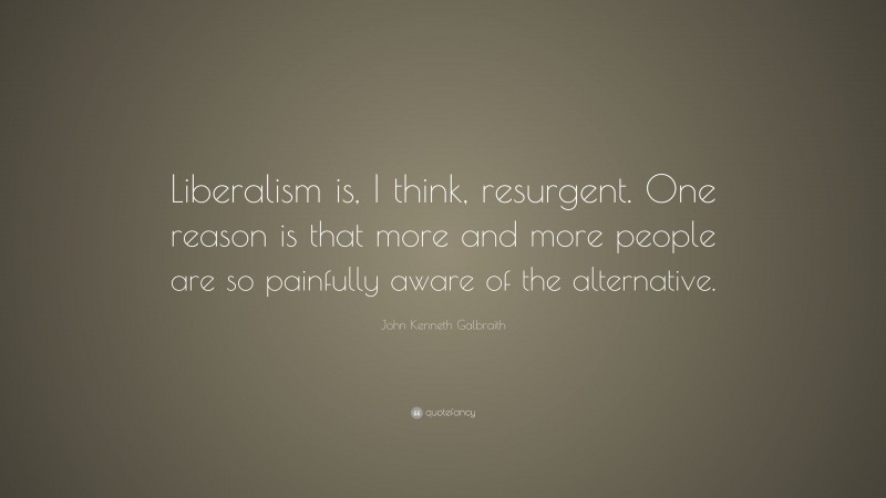 John Kenneth Galbraith Quote: “Liberalism is, I think, resurgent. One reason is that more and more people are so painfully aware of the alternative.”