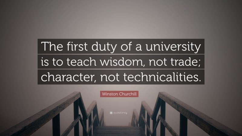 Winston Churchill Quote: “The first duty of a university is to teach wisdom, not trade; character, not technicalities.”