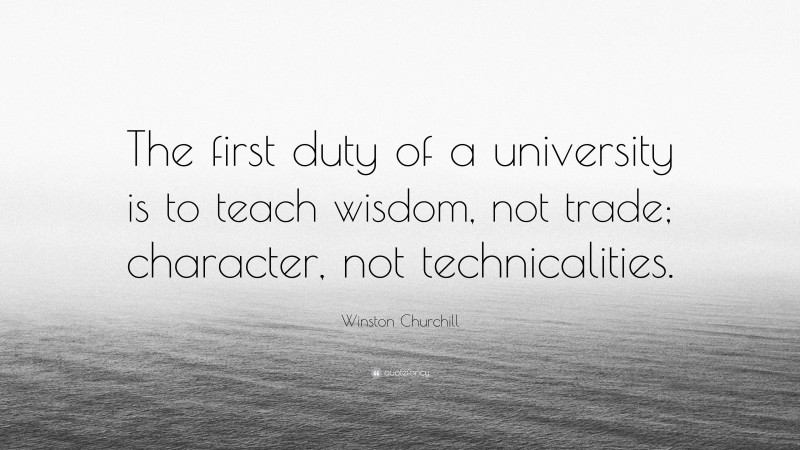 Winston Churchill Quote: “The first duty of a university is to teach wisdom, not trade; character, not technicalities.”