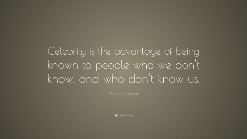 Nicolas Chamfort Quote: “Celebrity is the advantage of being known to people who we don’t know, and who don’t know us.”