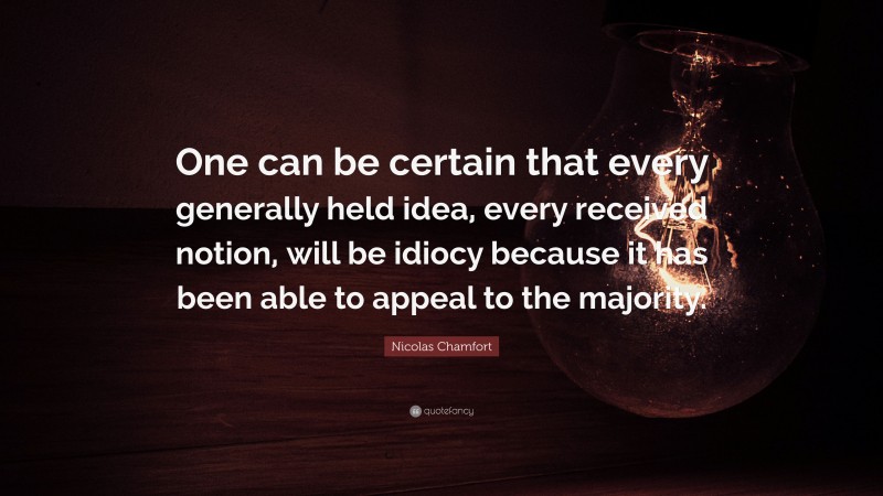 Nicolas Chamfort Quote: “One can be certain that every generally held idea, every received notion, will be idiocy because it has been able to appeal to the majority.”