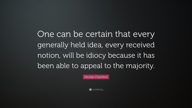 Nicolas Chamfort Quote: “One can be certain that every generally held idea, every received notion, will be idiocy because it has been able to appeal to the majority.”