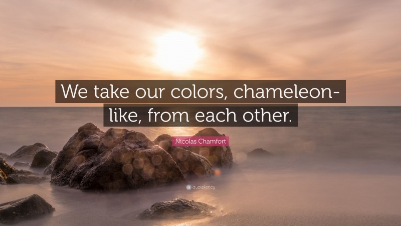 Nicolas Chamfort Quote: “We take our colors, chameleon-like, from each other.”