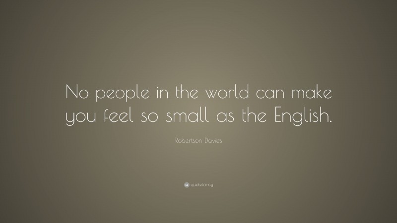 Robertson Davies Quote: “No people in the world can make you feel so small as the English.”