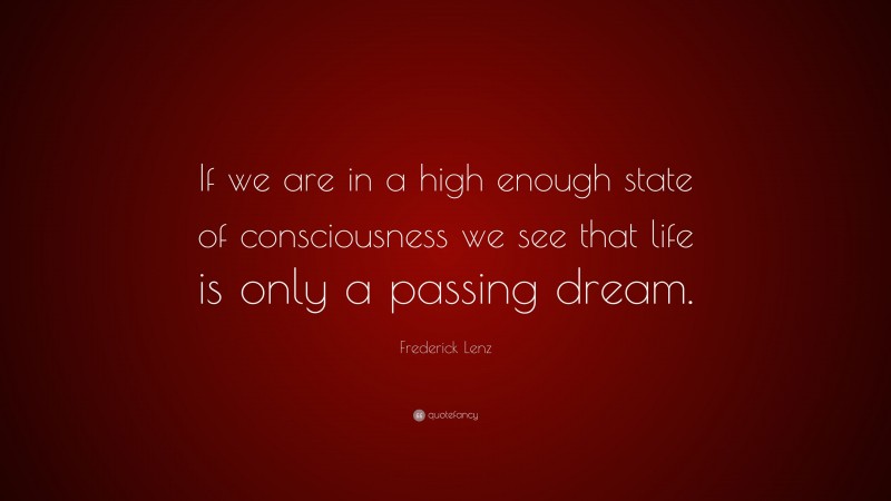Frederick Lenz Quote: “If we are in a high enough state of consciousness we see that life is only a passing dream.”