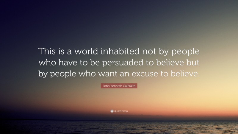 John Kenneth Galbraith Quote: “This is a world inhabited not by people who have to be persuaded to believe but by people who want an excuse to believe.”