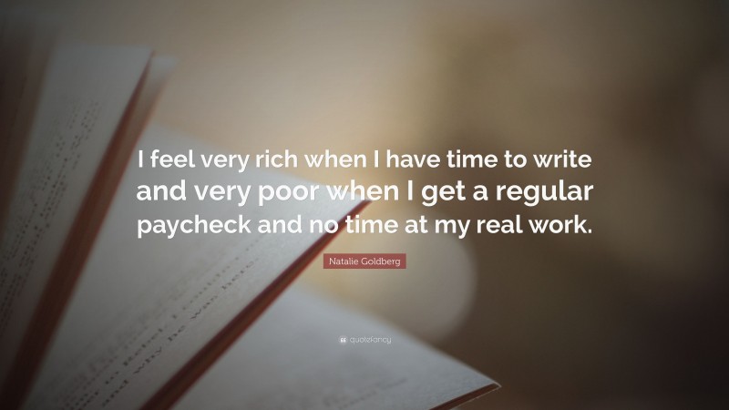 Natalie Goldberg Quote: “I feel very rich when I have time to write and very poor when I get a regular paycheck and no time at my real work.”