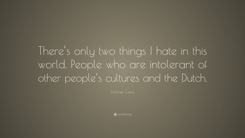 Michael Caine Quote: “There’s only two things I hate in this world. People who are intolerant of other people’s cultures and the Dutch.”