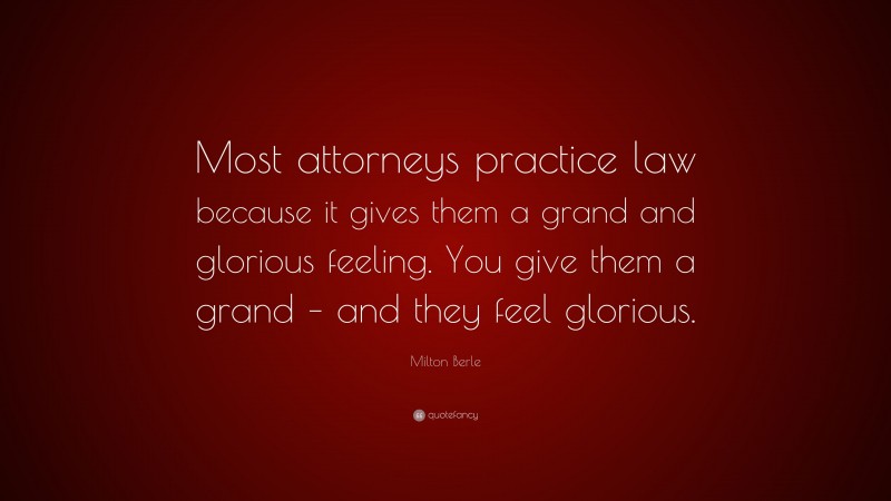 Milton Berle Quote: “Most attorneys practice law because it gives them a grand and glorious feeling. You give them a grand – and they feel glorious.”
