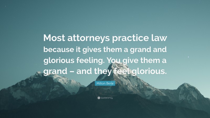 Milton Berle Quote: “Most attorneys practice law because it gives them a grand and glorious feeling. You give them a grand – and they feel glorious.”