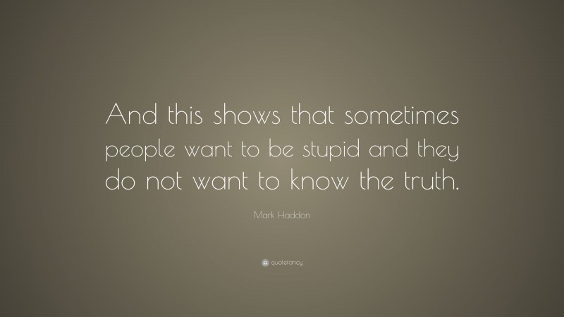 Mark Haddon Quote: “And this shows that sometimes people want to be stupid and they do not want to know the truth.”