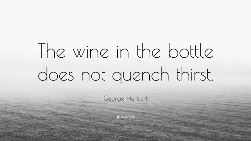 George Herbert Quote: “The wine in the bottle does not quench thirst.”