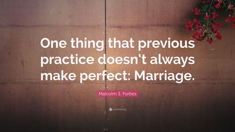 Malcolm S. Forbes Quote: “One thing that previous practice doesn’t always make perfect: Marriage.”