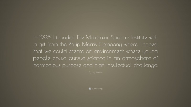 Sydney Brenner Quote: “In 1995, I founded The Molecular Sciences Institute with a gift from the Philip Morris Company where I hoped that we could create an environment where young people could pursue science in an atmosphere of harmonious purpose and high intellectual challenge.”