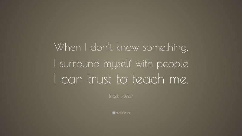 Brock Lesnar Quote: “When I don’t know something, I surround myself with people I can trust to teach me.”