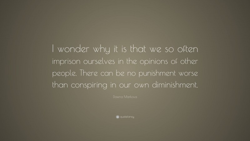 Dawna Markova Quote: “I wonder why it is that we so often imprison ourselves in the opinions of other people. There can be no punishment worse than conspiring in our own diminishment.”