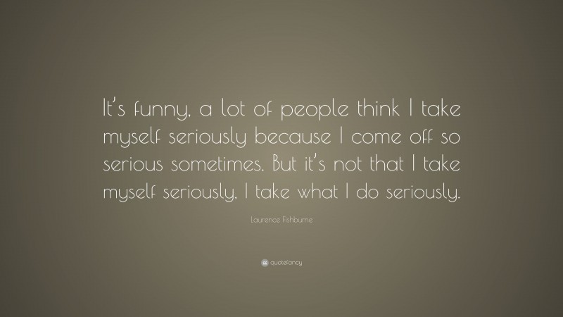 Laurence Fishburne Quote: “It’s funny, a lot of people think I take myself seriously because I come off so serious sometimes. But it’s not that I take myself seriously, I take what I do seriously.”