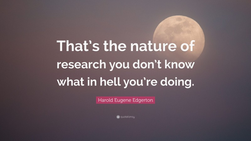 Harold Eugene Edgerton Quote: “That’s the nature of research you don’t know what in hell you’re doing.”