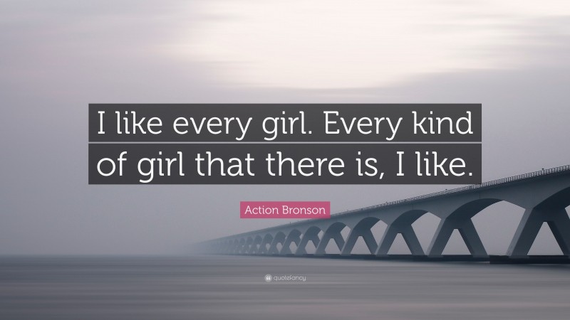 Action Bronson Quote: “I like every girl. Every kind of girl that there is, I like.”