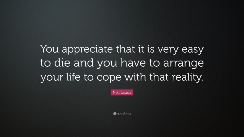 Niki Lauda Quote: “You appreciate that it is very easy to die and you have to arrange your life to cope with that reality.”
