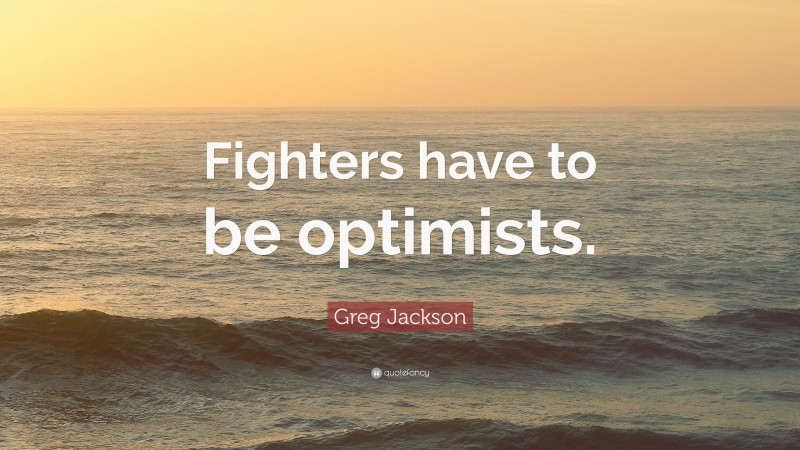 Greg Jackson Quote: “Fighters have to be optimists.”