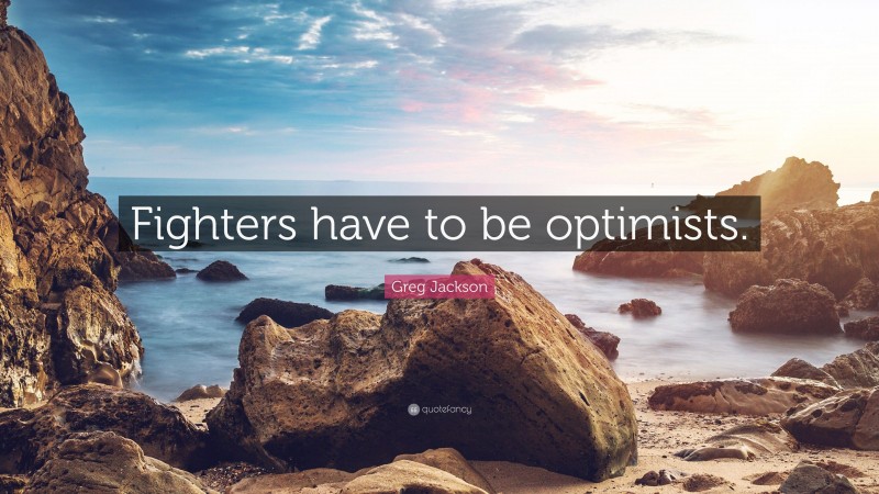 Greg Jackson Quote: “Fighters have to be optimists.”