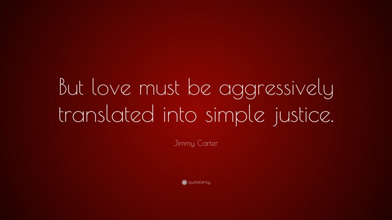 Jimmy Carter Quote: “But love must be aggressively translated into simple justice.”