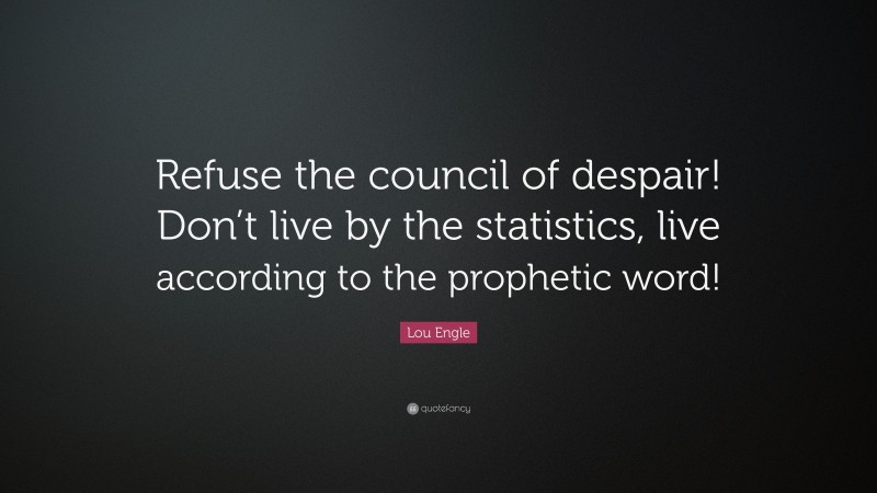 Lou Engle Quote: “Refuse the council of despair! Don’t live by the statistics, live according to the prophetic word!”