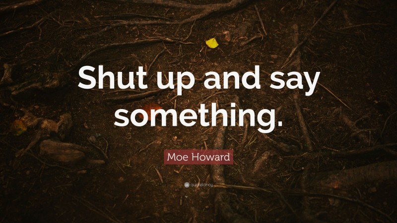 Moe Howard Quote: “Shut up and say something.”