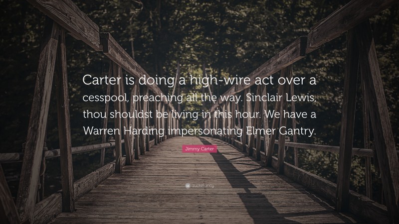 Jimmy Carter Quote: “Carter is doing a high-wire act over a cesspool, preaching all the way. Sinclair Lewis, thou shouldst be living in this hour. We have a Warren Harding impersonating Elmer Gantry.”