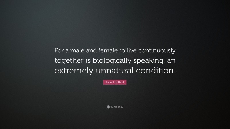 Robert Briffault Quote: “For a male and female to live continuously together is biologically speaking, an extremely unnatural condition.”