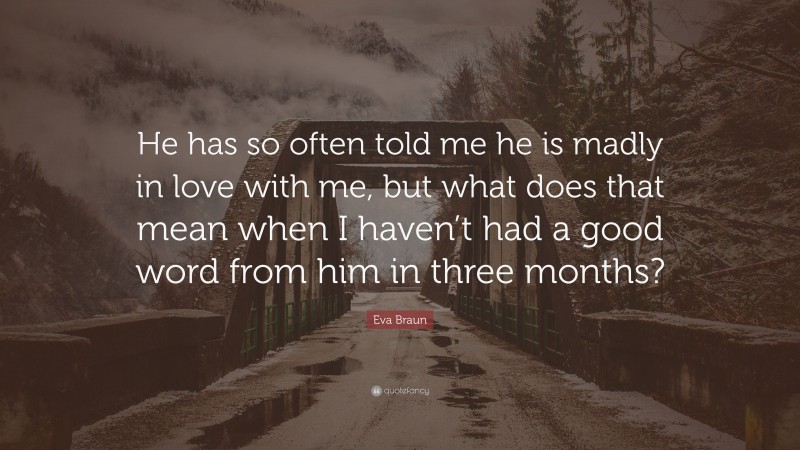 Eva Braun Quote: “He has so often told me he is madly in love with me, but what does that mean when I haven’t had a good word from him in three months?”