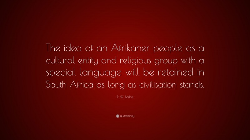 P. W. Botha Quote: “The idea of an Afrikaner people as a cultural entity and religious group with a special language will be retained in South Africa as long as civilisation stands.”