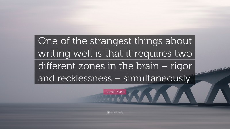 Carole Maso Quote: “One of the strangest things about writing well is that it requires two different zones in the brain – rigor and recklessness – simultaneously.”