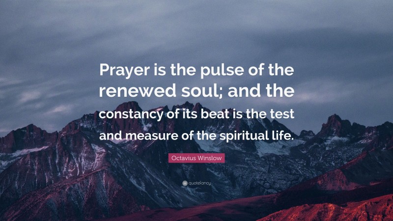 Octavius Winslow Quote: “Prayer is the pulse of the renewed soul; and the constancy of its beat is the test and measure of the spiritual life.”